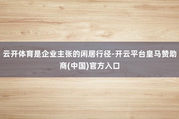 云开体育是企业主张的闲居行径-开云平台皇马赞助商(中国)官方入口