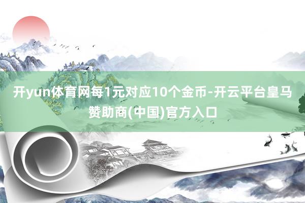 开yun体育网每1元对应10个金币-开云平台皇马赞助商(中国)官方入口