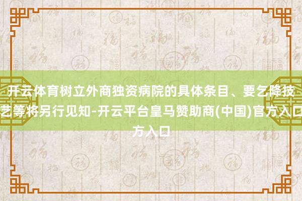 开云体育树立外商独资病院的具体条目、要乞降技艺等将另行见知-开云平台皇马赞助商(中国)官方入口