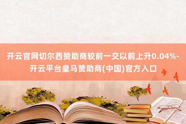 开云官网切尔西赞助商较前一交以前上升0.04%-开云平台皇马赞助商(中国)官方入口