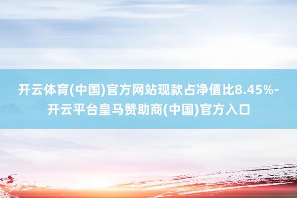 开云体育(中国)官方网站现款占净值比8.45%-开云平台皇马赞助商(中国)官方入口