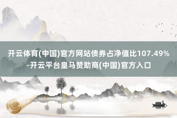 开云体育(中国)官方网站债券占净值比107.49%-开云平台皇马赞助商(中国)官方入口