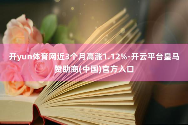 开yun体育网近3个月高涨1.12%-开云平台皇马赞助商(中国)官方入口