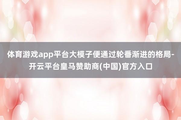 体育游戏app平台大模子便通过轮番渐进的格局-开云平台皇马赞助商(中国)官方入口