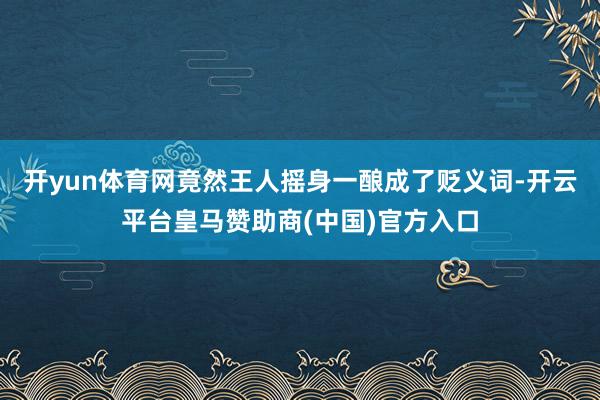 开yun体育网竟然王人摇身一酿成了贬义词-开云平台皇马赞助商(中国)官方入口