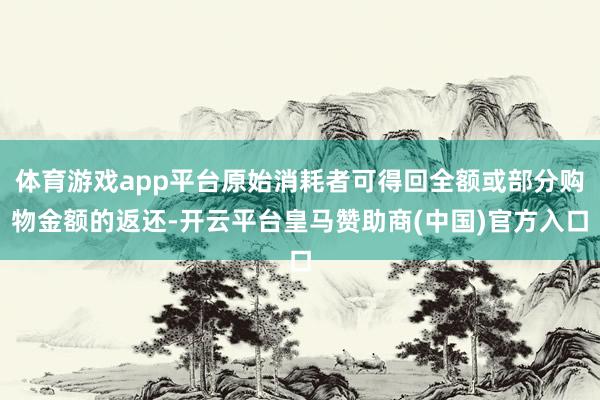 体育游戏app平台原始消耗者可得回全额或部分购物金额的返还-开云平台皇马赞助商(中国)官方入口