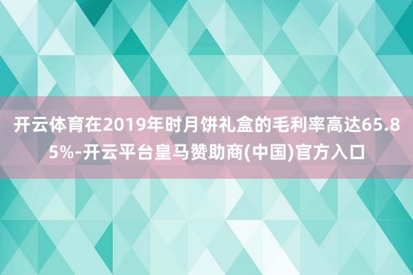 开云体育在2019年时月饼礼盒的毛利率高达65.85%-开云平台皇马赞助商(中国)官方入口