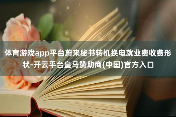 体育游戏app平台蔚来秘书转机换电就业费收费形状-开云平台皇马赞助商(中国)官方入口