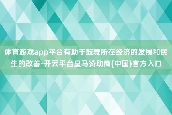 体育游戏app平台有助于鼓舞所在经济的发展和民生的改善-开云平台皇马赞助商(中国)官方入口