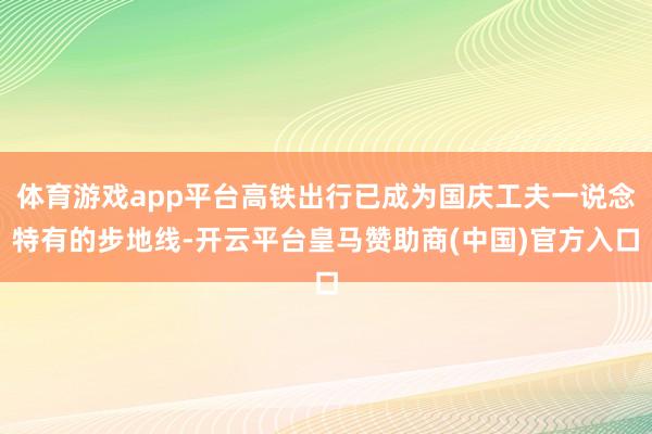 体育游戏app平台高铁出行已成为国庆工夫一说念特有的步地线-开云平台皇马赞助商(中国)官方入口