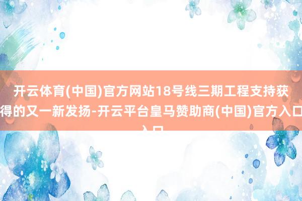 开云体育(中国)官方网站18号线三期工程支持获得的又一新发扬-开云平台皇马赞助商(中国)官方入口