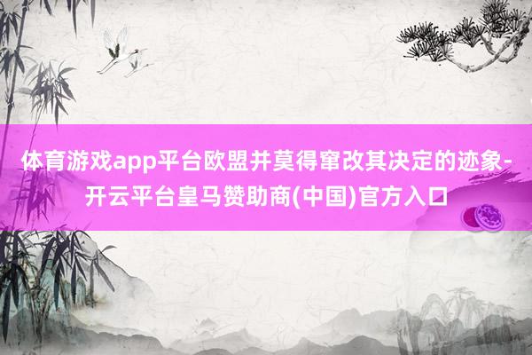 体育游戏app平台欧盟并莫得窜改其决定的迹象-开云平台皇马赞助商(中国)官方入口