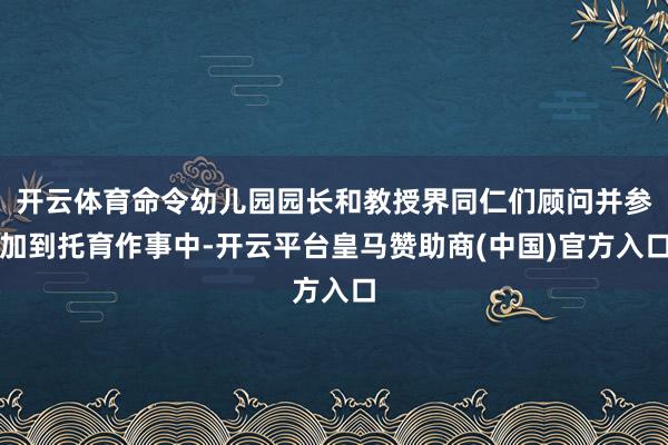 开云体育命令幼儿园园长和教授界同仁们顾问并参加到托育作事中-开云平台皇马赞助商(中国)官方入口