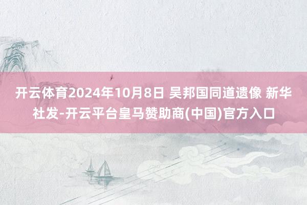 开云体育2024年10月8日 吴邦国同道遗像 新华社发-开云平台皇马赞助商(中国)官方入口