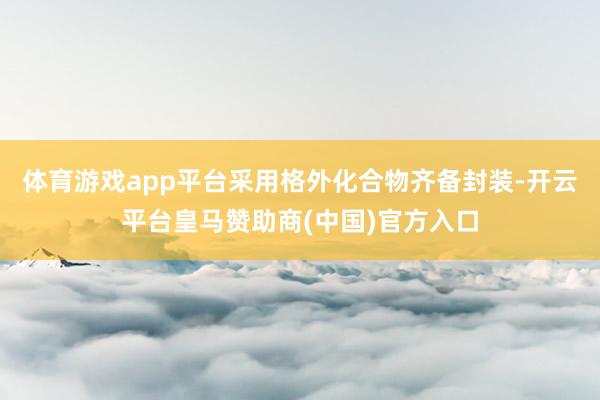 体育游戏app平台采用格外化合物齐备封装-开云平台皇马赞助商(中国)官方入口