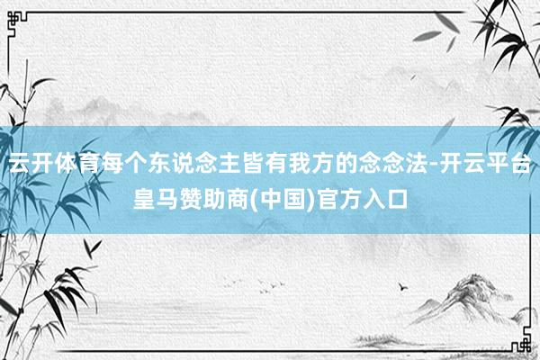 云开体育每个东说念主皆有我方的念念法-开云平台皇马赞助商(中国)官方入口