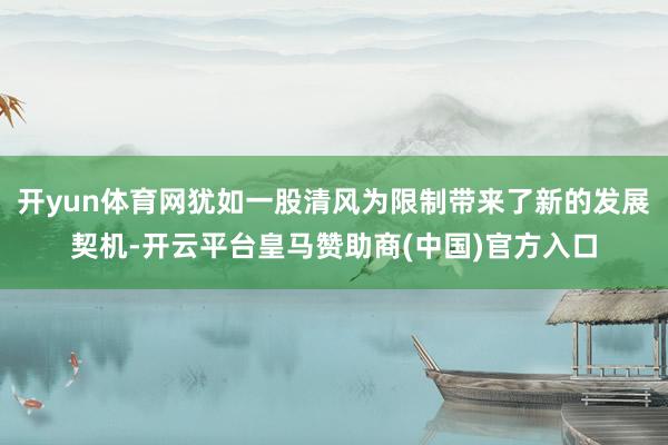 开yun体育网犹如一股清风为限制带来了新的发展契机-开云平台皇马赞助商(中国)官方入口