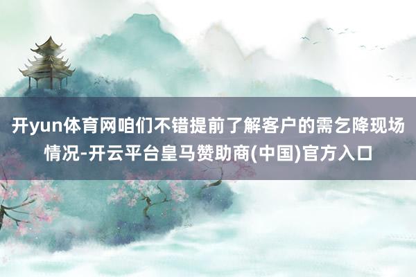 开yun体育网咱们不错提前了解客户的需乞降现场情况-开云平台皇马赞助商(中国)官方入口