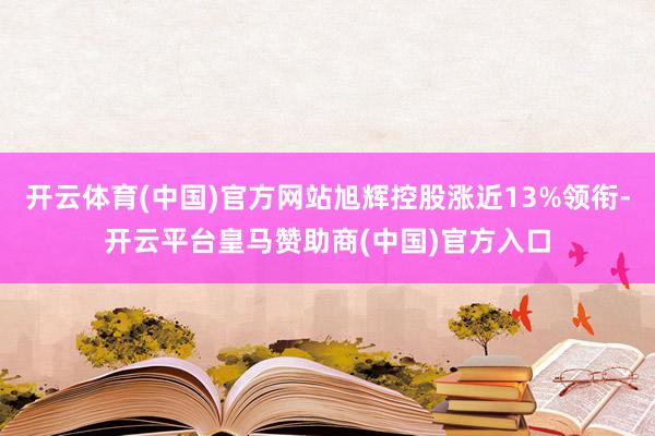 开云体育(中国)官方网站旭辉控股涨近13%领衔-开云平台皇马赞助商(中国)官方入口