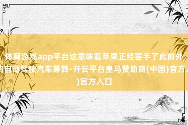 体育游戏app平台这意味着苹果正经罢手了此前外传的自动驾驶汽车筹算-开云平台皇马赞助商(中国)官方入口