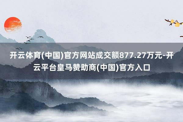 开云体育(中国)官方网站成交额877.27万元-开云平台皇马赞助商(中国)官方入口