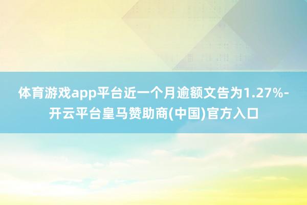 体育游戏app平台近一个月逾额文告为1.27%-开云平台皇马赞助商(中国)官方入口