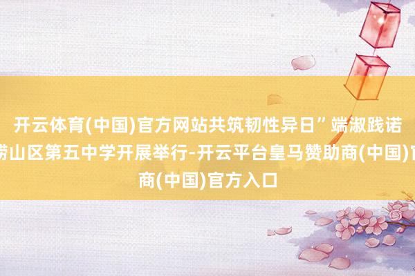 开云体育(中国)官方网站共筑韧性异日”端淑践诺四肢在崂山区第五中学开展举行-开云平台皇马赞助商(中国)官方入口