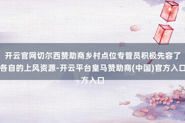 开云官网切尔西赞助商乡村点位专管员积极先容了各自的上风资源-开云平台皇马赞助商(中国)官方入口