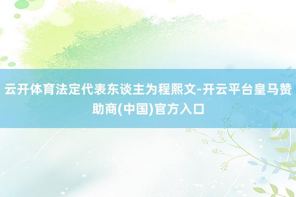 云开体育法定代表东谈主为程熙文-开云平台皇马赞助商(中国)官方入口