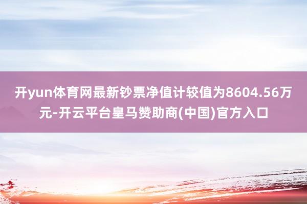 开yun体育网最新钞票净值计较值为8604.56万元-开云平台皇马赞助商(中国)官方入口