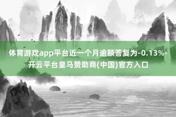 体育游戏app平台近一个月逾额答复为-0.13%-开云平台皇马赞助商(中国)官方入口