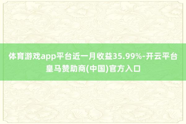 体育游戏app平台近一月收益35.99%-开云平台皇马赞助商(中国)官方入口