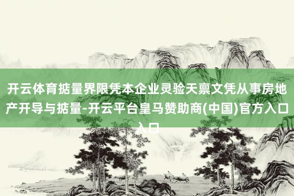 开云体育掂量界限凭本企业灵验天禀文凭从事房地产开导与掂量-开云平台皇马赞助商(中国)官方入口