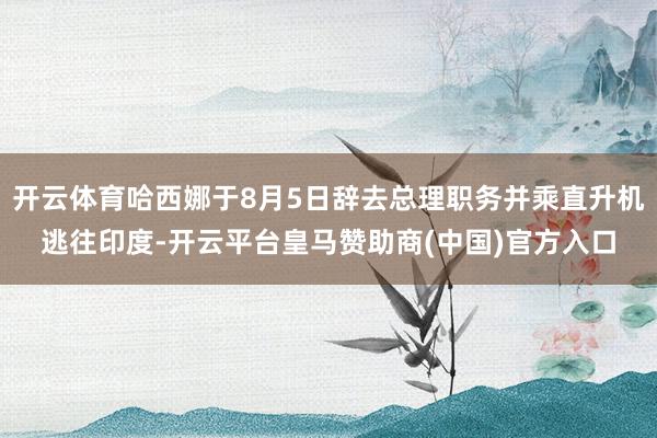 开云体育哈西娜于8月5日辞去总理职务并乘直升机逃往印度-开云平台皇马赞助商(中国)官方入口