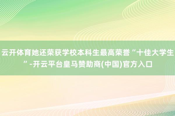 云开体育她还荣获学校本科生最高荣誉“十佳大学生”-开云平台皇马赞助商(中国)官方入口