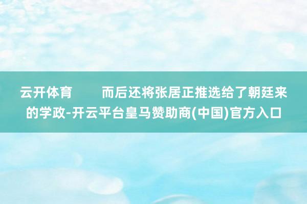 云开体育        而后还将张居正推选给了朝廷来的学政-开云平台皇马赞助商(中国)官方入口