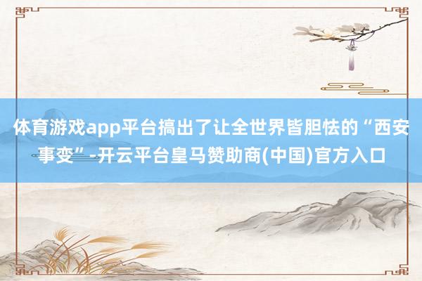 体育游戏app平台搞出了让全世界皆胆怯的“西安事变”-开云平台皇马赞助商(中国)官方入口