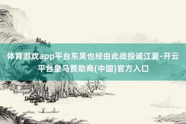 体育游戏app平台东吴也经由此战投诚江夏-开云平台皇马赞助商(中国)官方入口