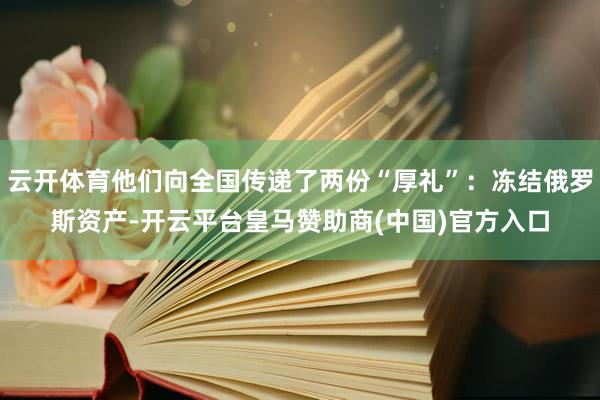 云开体育他们向全国传递了两份“厚礼”：冻结俄罗斯资产-开云平台皇马赞助商(中国)官方入口