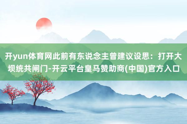 开yun体育网此前有东说念主曾建议设思：打开大坝统共闸门-开云平台皇马赞助商(中国)官方入口