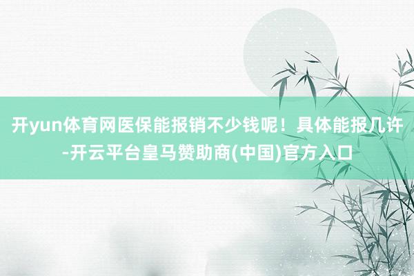 开yun体育网医保能报销不少钱呢！具体能报几许-开云平台皇马赞助商(中国)官方入口