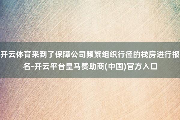 开云体育来到了保障公司频繁组织行径的栈房进行报名-开云平台皇马赞助商(中国)官方入口