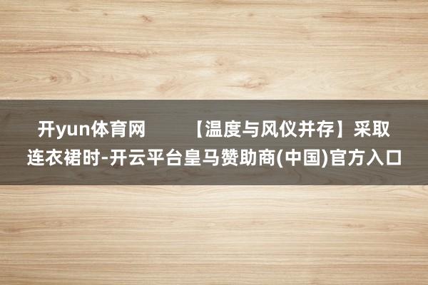 开yun体育网        【温度与风仪并存】采取连衣裙时-开云平台皇马赞助商(中国)官方入口