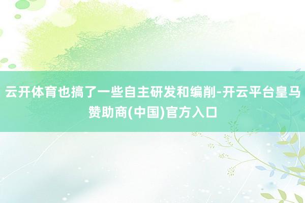 云开体育也搞了一些自主研发和编削-开云平台皇马赞助商(中国)官方入口