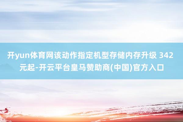 开yun体育网该动作指定机型存储内存升级 342 元起-开云平台皇马赞助商(中国)官方入口