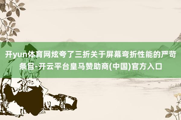 开yun体育网炫夸了三折关于屏幕弯折性能的严苛条目-开云平台皇马赞助商(中国)官方入口