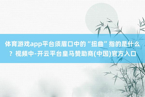 体育游戏app平台须眉口中的“扭曲”指的是什么？视频中-开云平台皇马赞助商(中国)官方入口