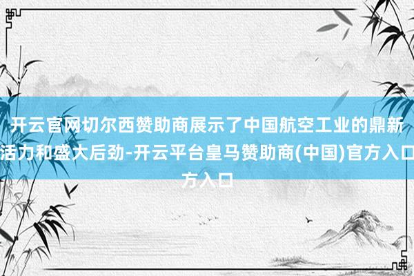 开云官网切尔西赞助商展示了中国航空工业的鼎新活力和盛大后劲-开云平台皇马赞助商(中国)官方入口