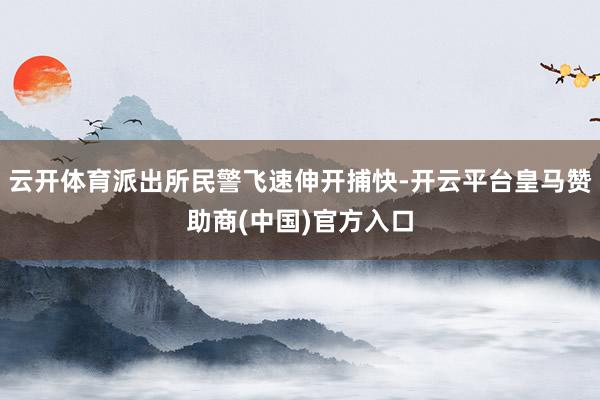 云开体育派出所民警飞速伸开捕快-开云平台皇马赞助商(中国)官方入口