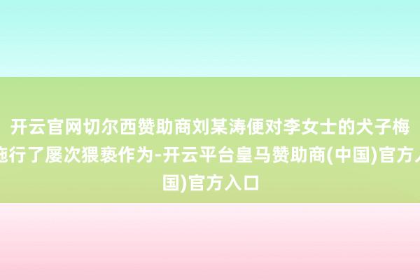 开云官网切尔西赞助商刘某涛便对李女士的犬子梅子施行了屡次猥亵作为-开云平台皇马赞助商(中国)官方入口